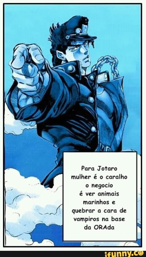 Para Jotaro
mulher é o caralho
o
negocio
é ver animais
marinhos e
vampiros na base
