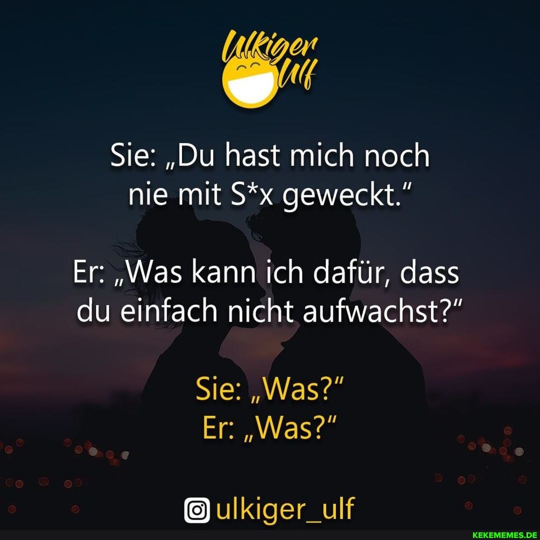 Sie: "Du hast mich noch nie mit S*x geweckt."
Er: "Was kann ich dafür, dass du einfach nicht aufwachst?"
Sie: "Was?"
Er: "Was?"
ulkiger_ulf