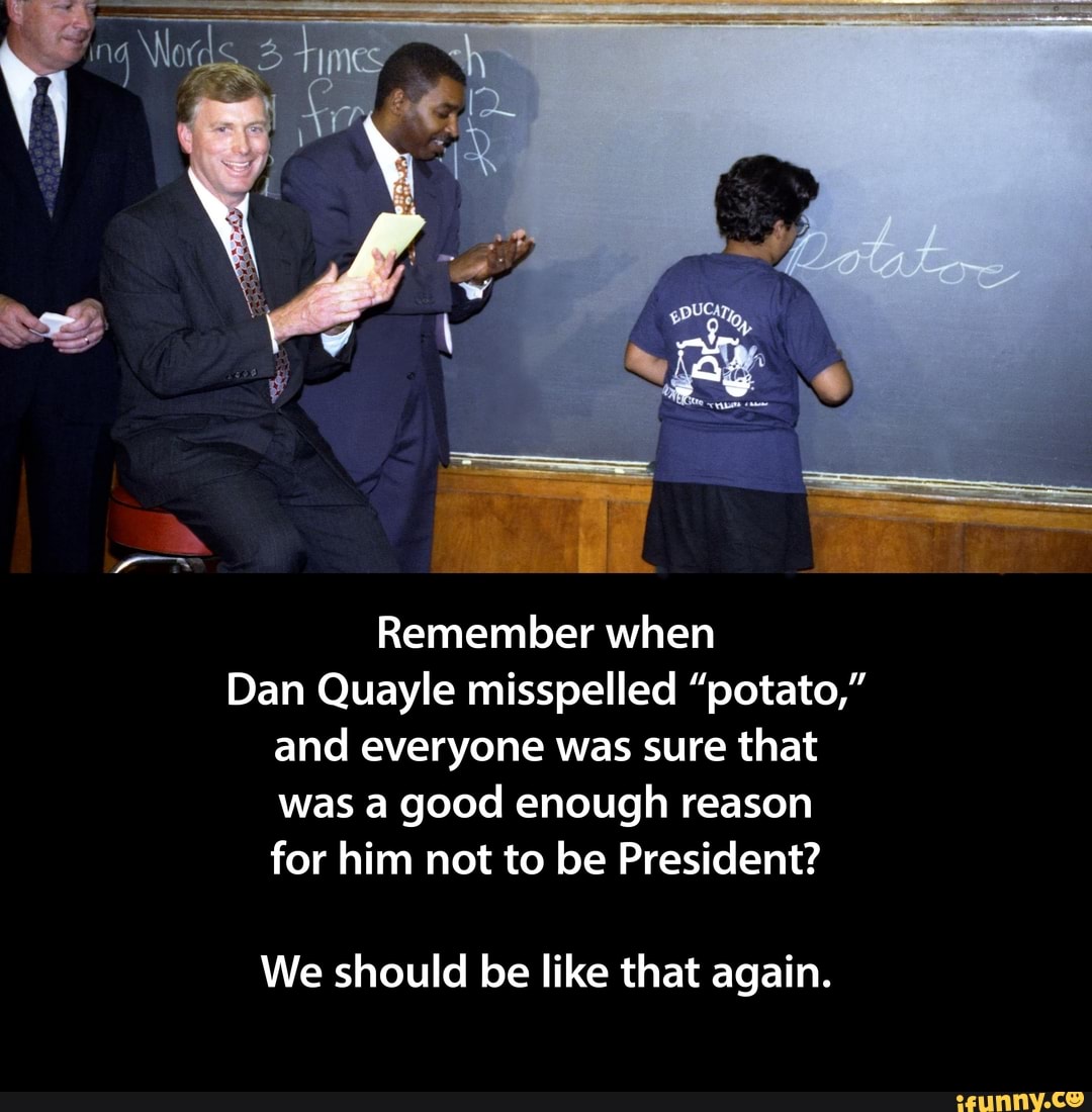 Remember when Dan Quayle misspelled potato and everyone was sure that  was a good enough reason for him not to be President We should be like  that again -