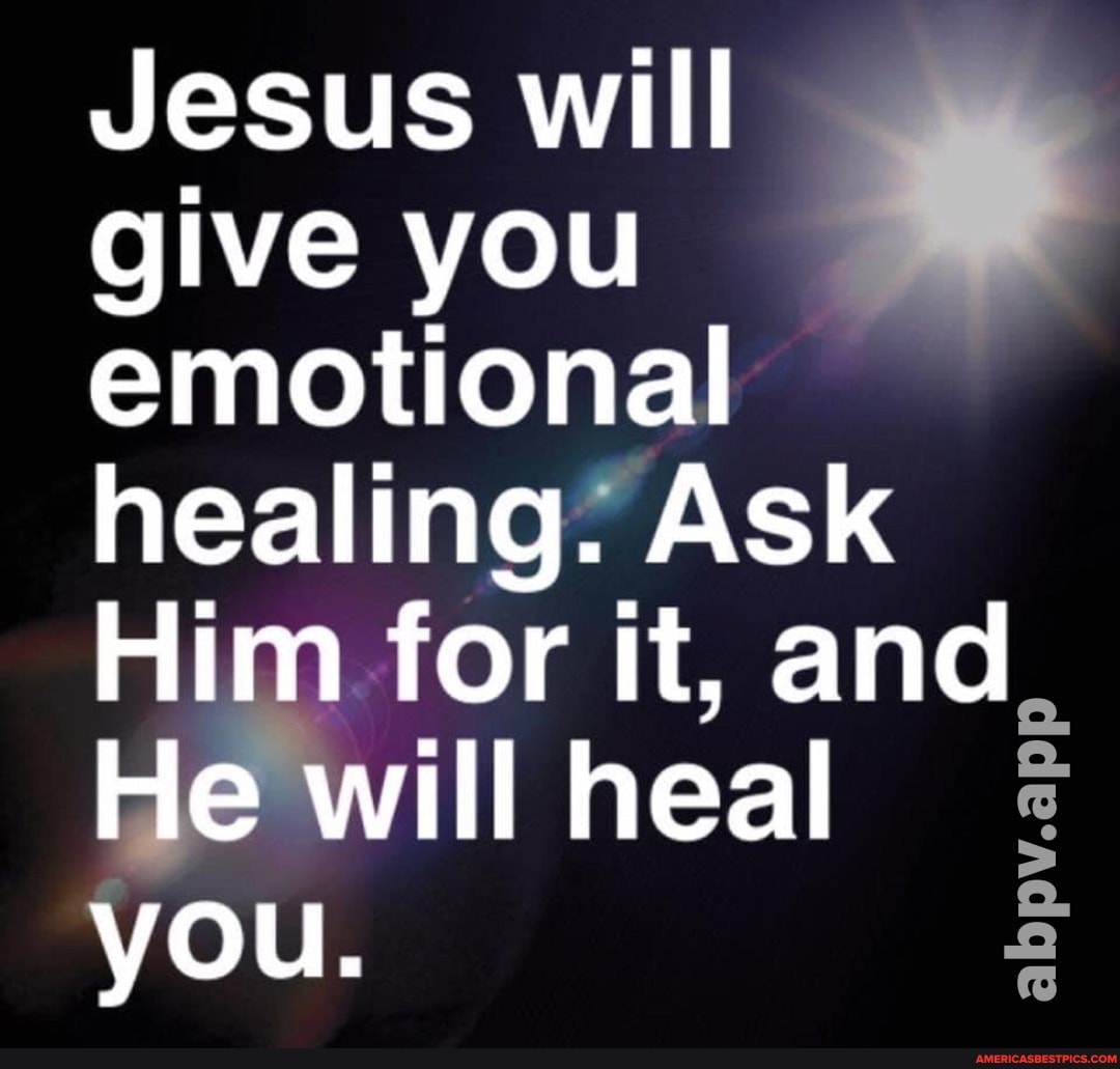 Jesus will give you emotional healing. Ask Him for it, and He He will ...
