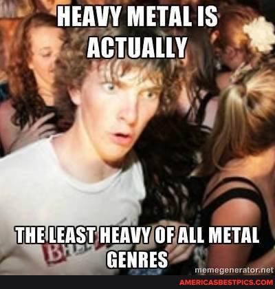 HEAWY METAL IS ACTUALLY
THE LEAST HEAVY OF ALL METAL pewore