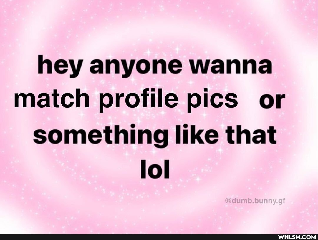 hey anyone wanna match profile pics or something like that lol