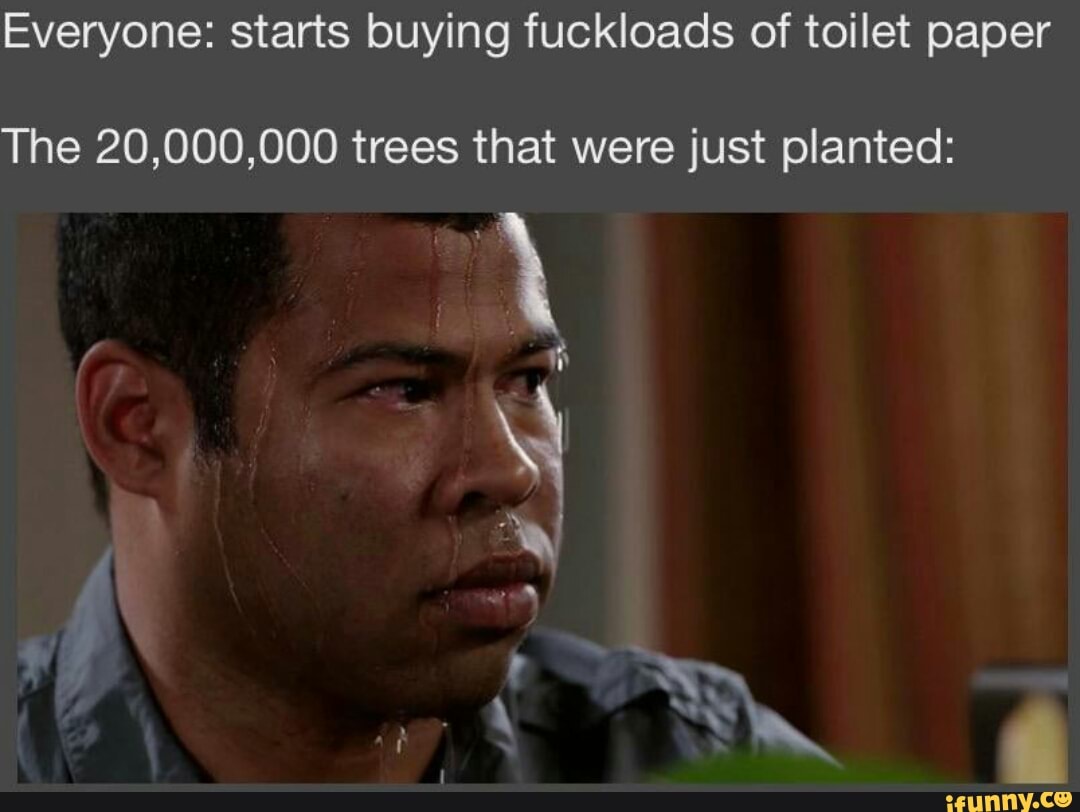 Everyone: starts buying fuckloads of toilet paper The 20,000,000 trees