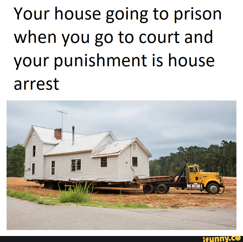 Your house going to prison when you go to court and your punishment is house arrest iFunny