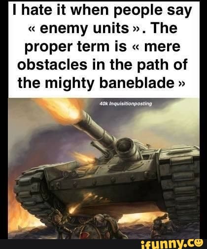 hate it when people say
" enemy units The proper term is " mere
obstacles in the path of
the mighty baneblade "