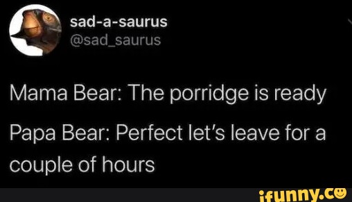 Sad-a-saurus @sad Saurus Mama Bear: The Porridge Is Ready Papa Bear 