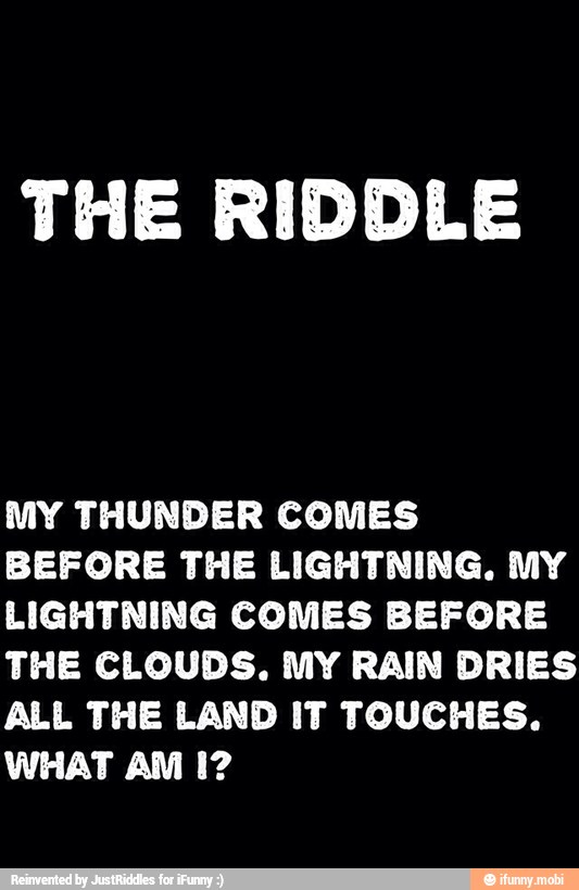 THE RIDDLE MY THUNDER COMES BEFORE THE LIGHTNING. MY LIGHTNING COMES