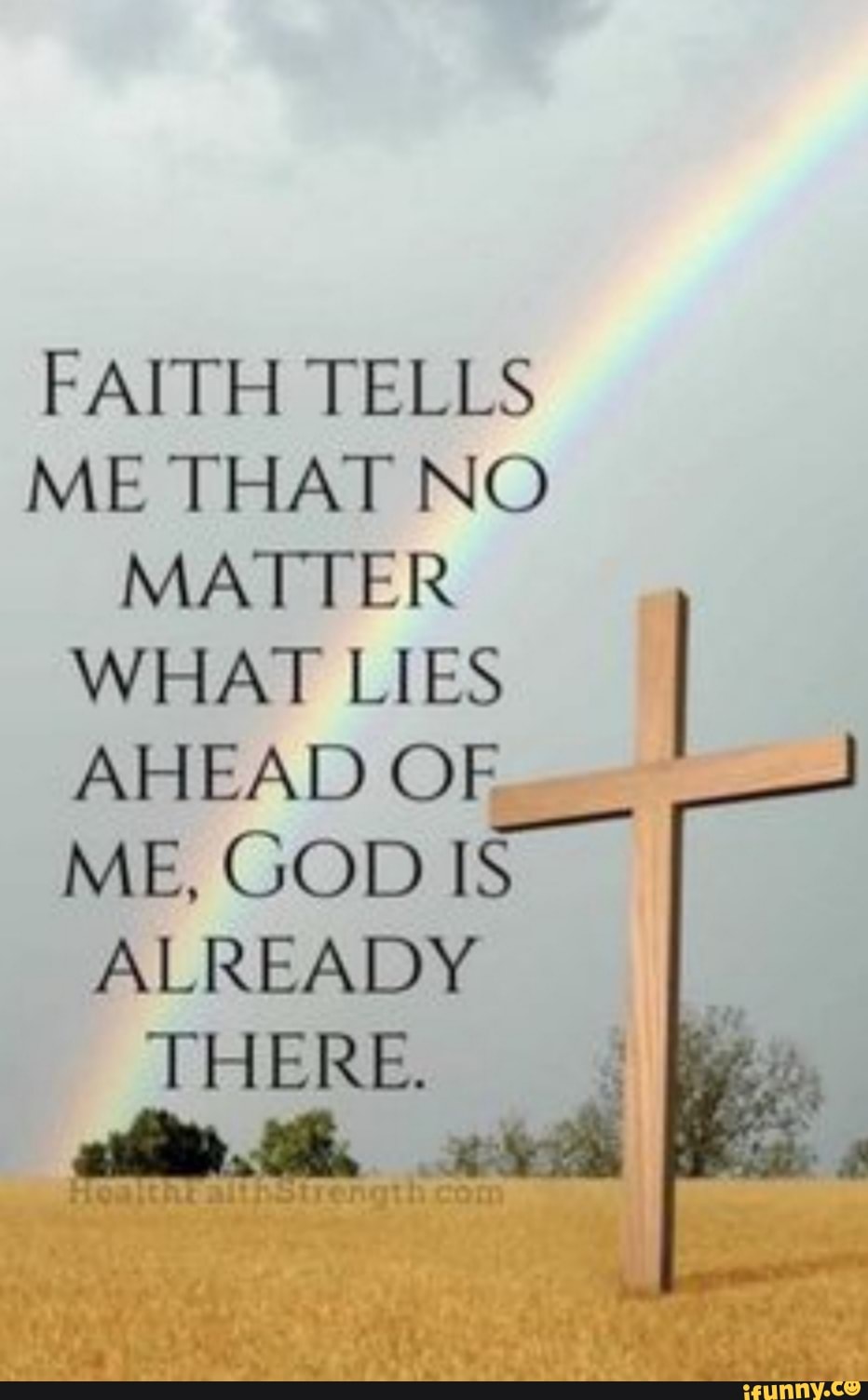 FAITH TELLS ME THAT NO MATTER WHAT LIES AHEAD OF OF ME, GOD IS ALREADY THERE.