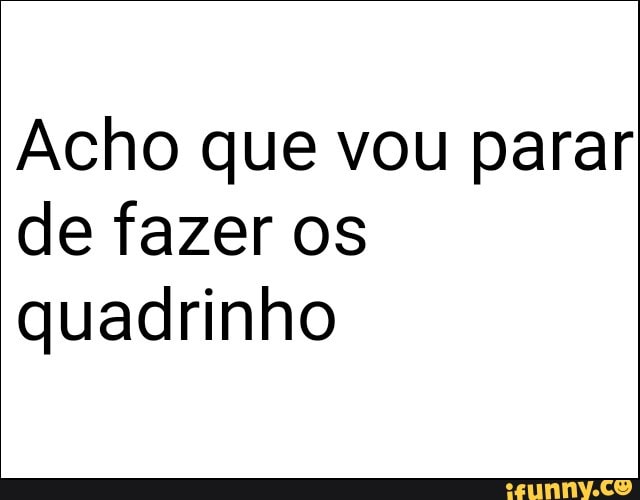 Acho que vou parar
de fazer os
quadrinho
