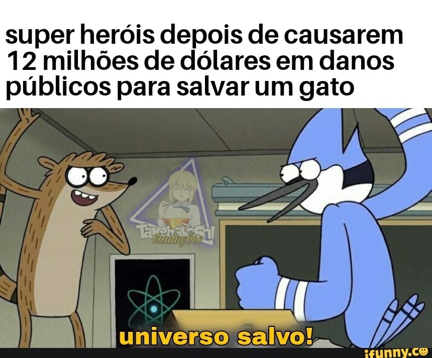 super heróis depois de causarem
12 milhões de dólares em danos públicos para salvar um gato
universo salvo!
