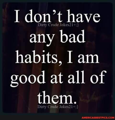 I don't have any bad habits, I am good at all of them.
Duny