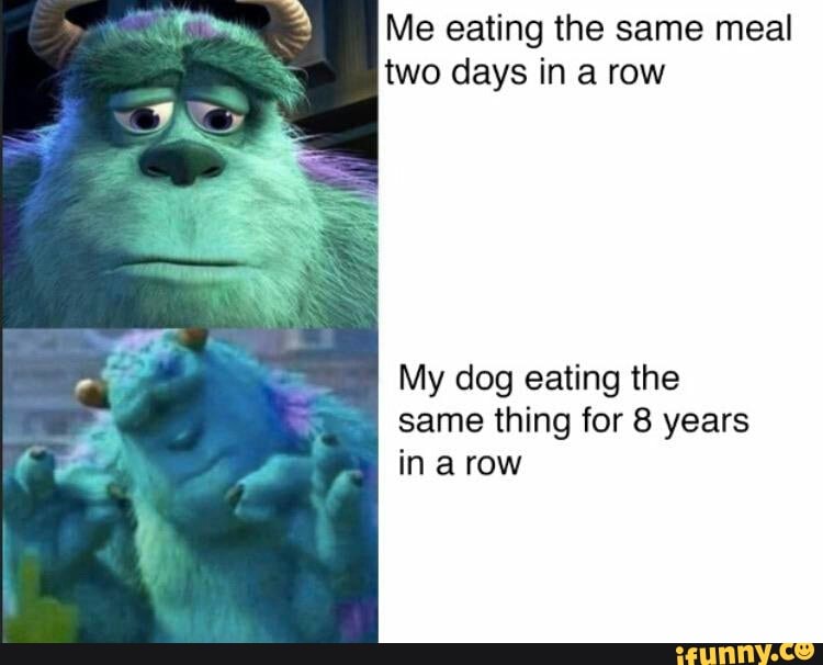 Me eating the same meal
two days in a row
My dog eating the
same thing for 8 years
in a row