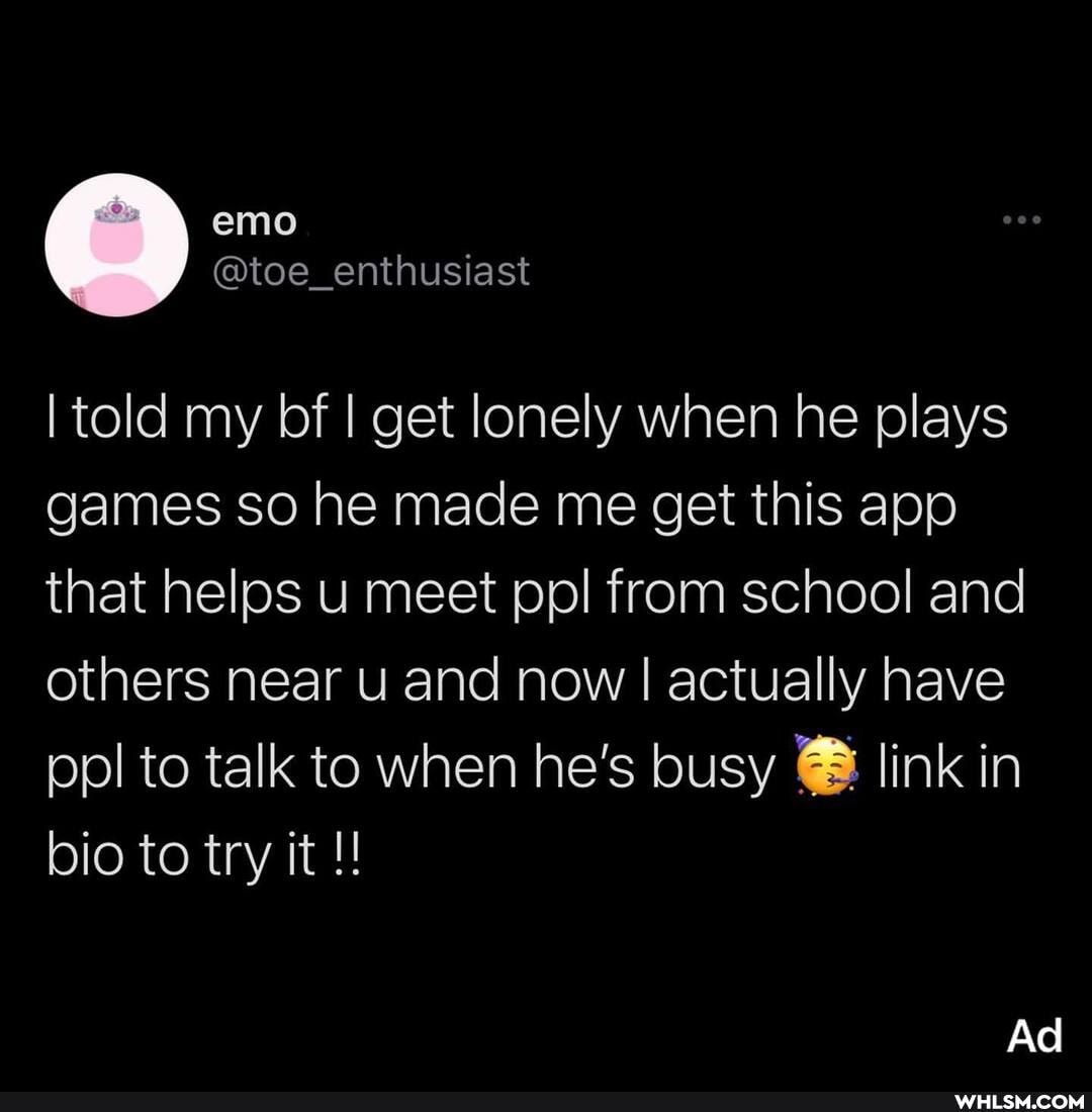 emo
I told my bf I get lonely when he plays games so he made me get this app that helps u meet ppl from school and others near u and now I I actually have ppl to talk to when he's busy @ link in bio to try it
Ad