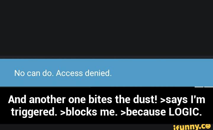 And another one bites the dust! >says I'm
triggered. >blocks me. >because LOGIC. - And another one bites the dust! >says I'm triggered. >blocks me. >because LOGIC.