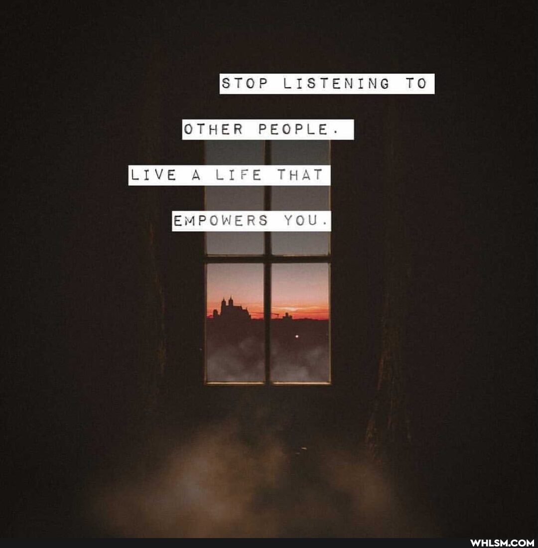 STOP LISTENING TO OTHER PEOPLE.
LIVE A LIFE THAT
EMPOWERS YOU.