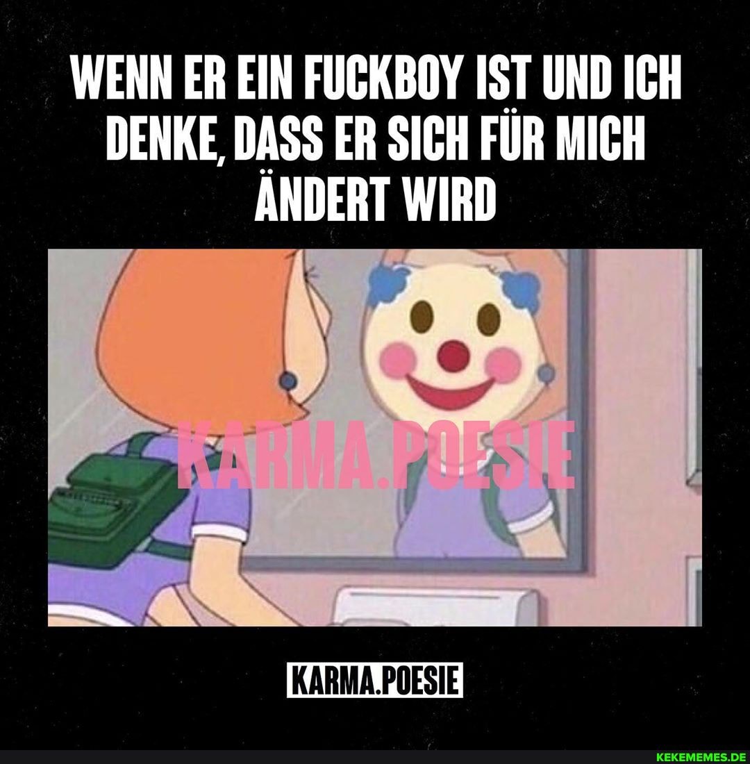 WENN ER EIN FUCKBOY IST UND ICH DENKE, DASS ER SICH FÜR MICH ANDERT WIRD
KARMA.POESIE