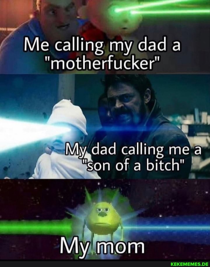 Me calling my dad a
"motherfucker"
My dad calling mic a
"son of a bitch"
My mom