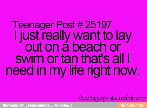 Teenager Post 25197
I just really want to lay
out on a beach or
swim or tan that's all I
need in my life right now.