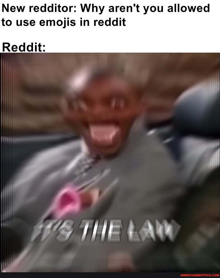New redditor: Why aren't you allowed to use emojis in reddit
Reddit:
THE