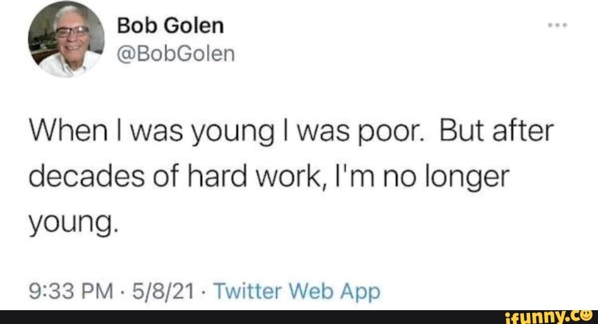Bob Golen
@BobGolen
When I was young I was poor. But after decades of hard work, I'm no longer young.
PM - Twitter Web
