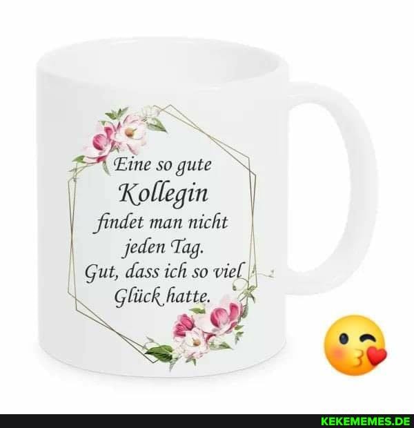 Eine so gute
Kollegin
findet man nicht I jeden Tag.
Gut, dass ich so viel,
Glück 'hatte.