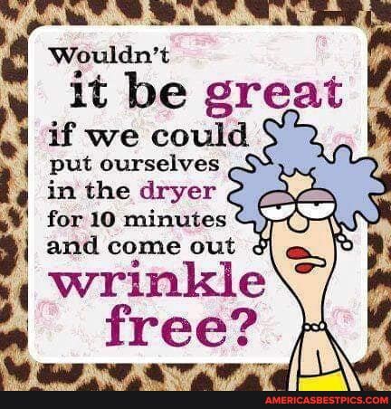 Wouldn't
it if be we great if we could
put ourselves in the dryer for 10 minutes and come out
wrinkle free?