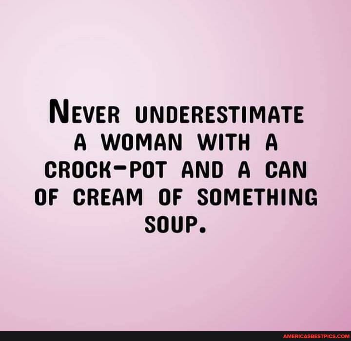 NEVER UNDERESTIMATE A WOMAN WITH A CROCK-POT AND A CAN OF CREAM OF SOMETHING SOUP.
