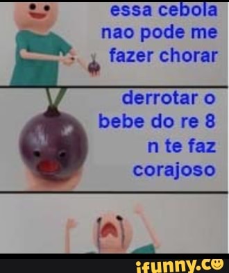 essa cebola não pode me fazer chorar
derrotar o bebe do re 8
nte faz corajoso