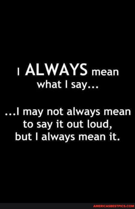 ALWAYS mean
what say...
..I may not always mean to say it out loud, but I always mean it.