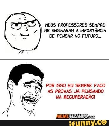 MEUS PROFESSORES SEMPRE
ME ENSINARAM A IMPORTÂNCIA
DE PENSAR NO FUTURO...
POR ISSO EU SEMPRE FACO
AS PROVAS JÁ PENSANDO
NA RECUPERAÇÃO!
