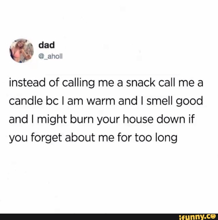 instead of calling me a snack call me a
candle bc I am warm and I smell good
and I might burn your house down if
you forget about me for too long
