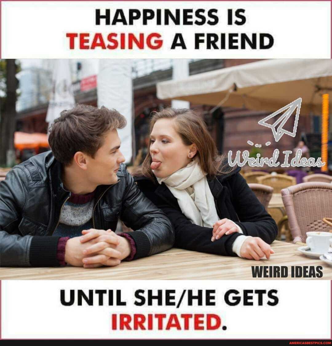 HAPPINESS IS TEASING A FRIEND
tl
WEIRD UNTIL GETS IRRITATED.