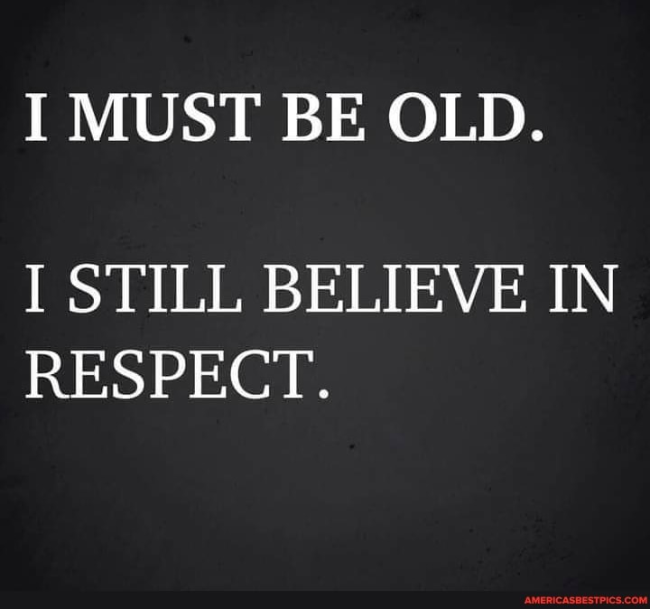 I MUST BE OLD.
I STILL BELIEVE IN RESPECT.