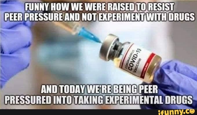 FUNNY HOW WE WERE RAISED TO RESIST PEER PRESSURE AND NOT EXRERIMENT. WITH DRUES
PRESSURED INTO EXPERIMENTAL DRUGS