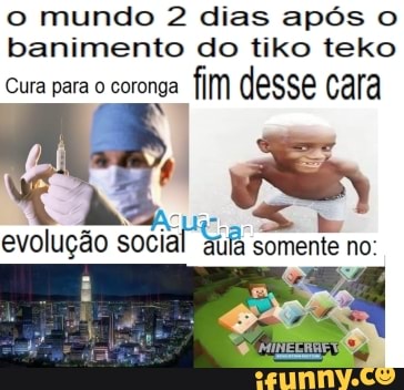 o mundo 2 dias após o
banimento do tiko teko
Cura para o coronga fim desse cara
evolução social
Suá somente no: