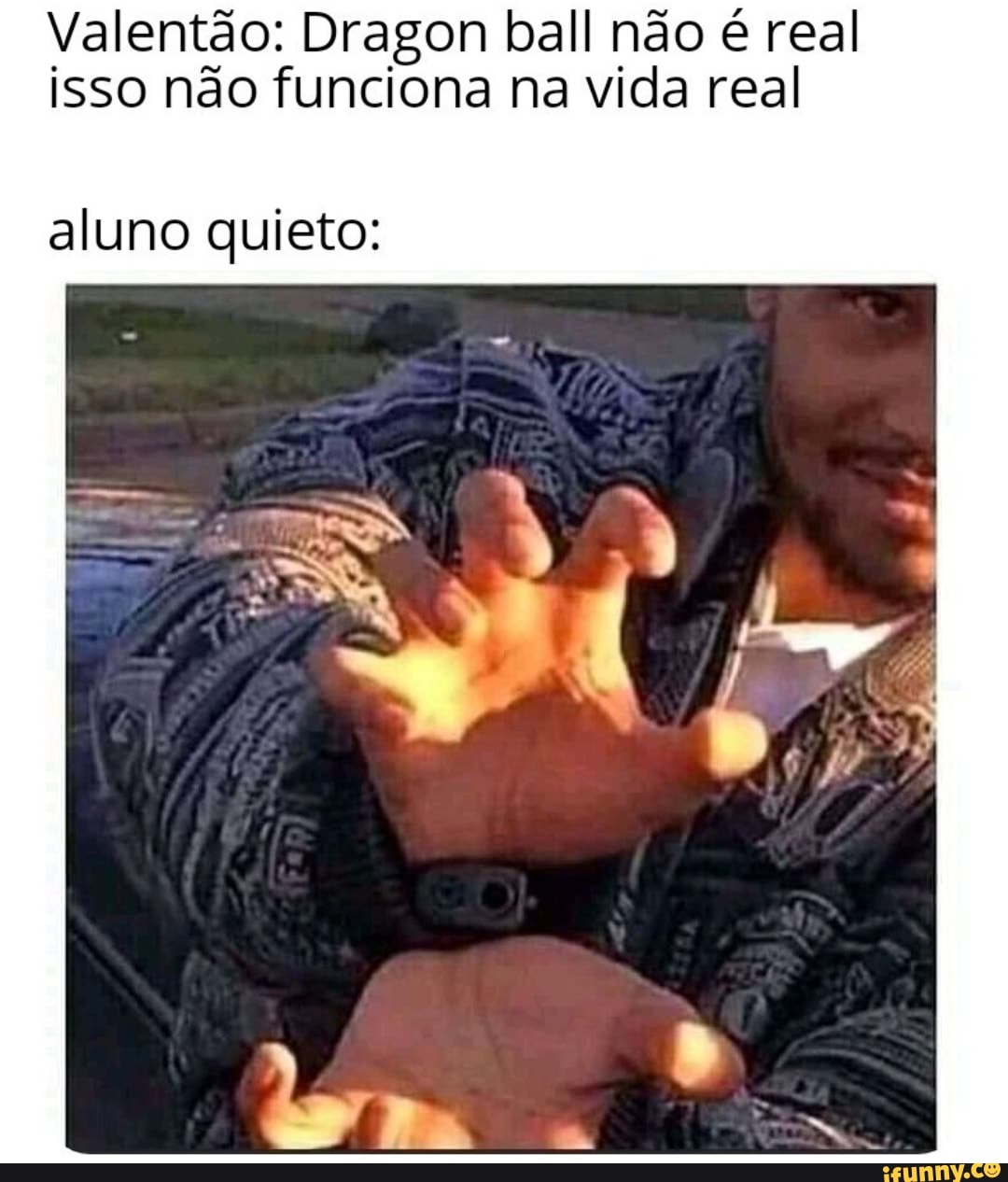 Valentão: Dragon ball não é real isso não funciona na vida real
aluno quieto:
Ne