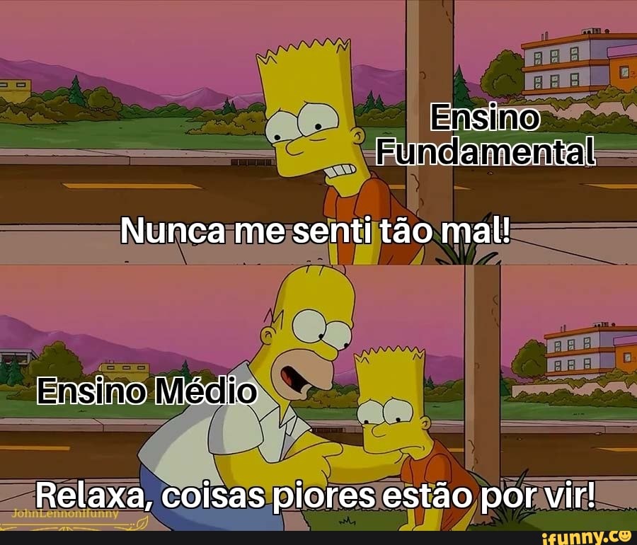 Ensino
Funcamental
Nunca me senti tão mal!
Ensino Mécio
Relaxa, coisas piores estão por vir!