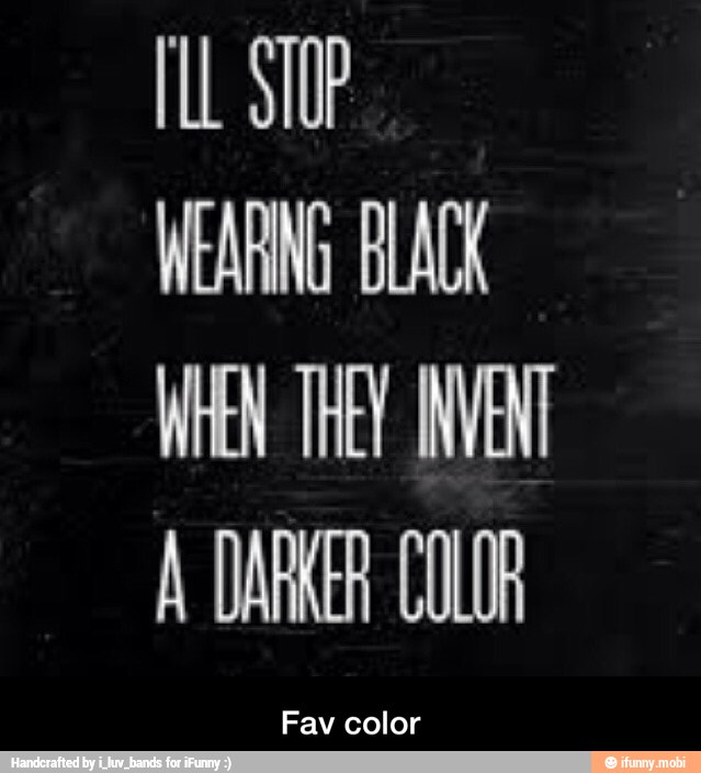 WEARING BLACK
WHEN ThE INVENT
A DARKER COLOR - Fav color