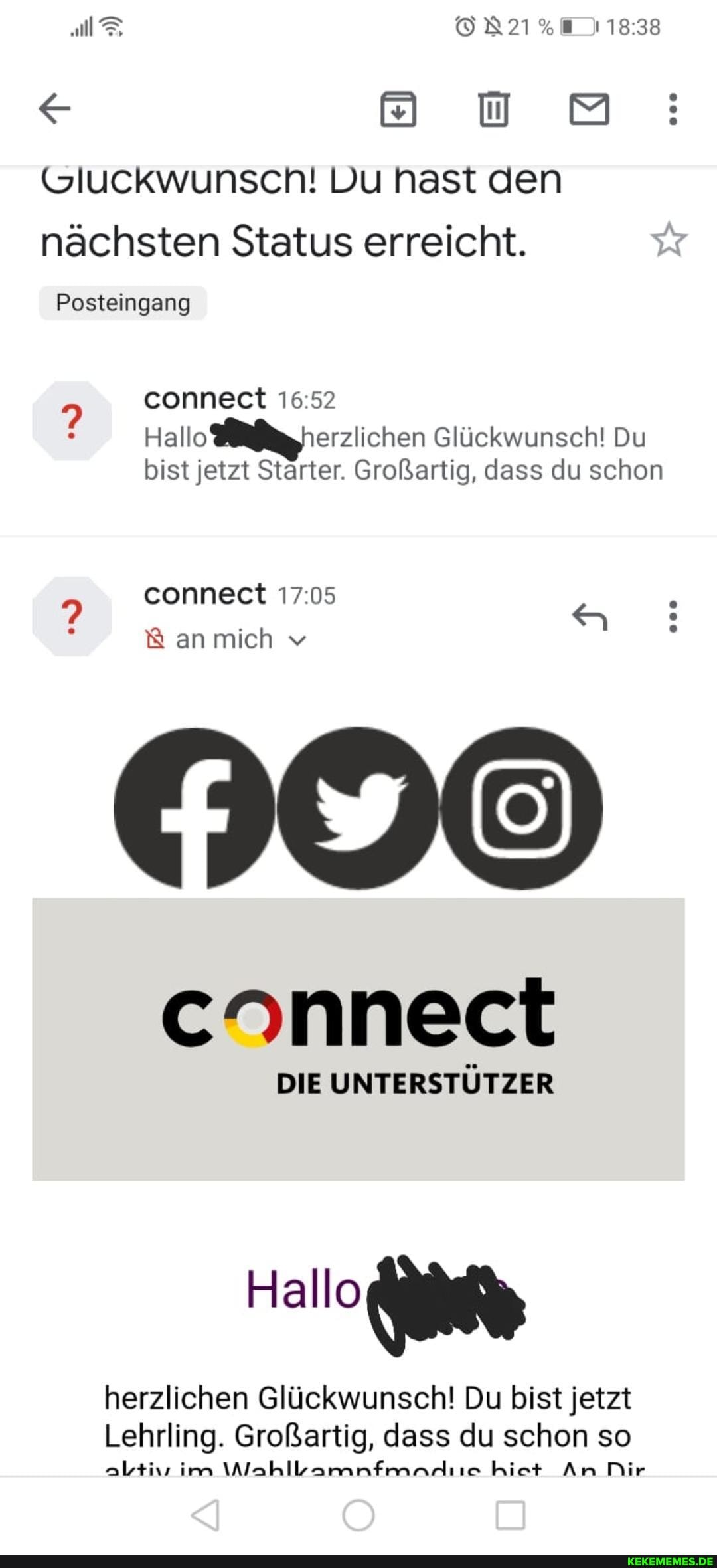 < U Gluckwunscnh! Du hast den nächsten Status erreicht.
Posteingang
connect 52
Hallo erzlichen Glückwunsch! Du bist jetzt Starter. Großartig, dass du schon
connect 17.05
anmich v
cNnnect
DIE UNTERSTÜTZER
Hallo
herzlichen Glückwunsch! Du bist jetzt
Lehrling. Großartig, dass du schon so albtiv im \WahlbLamnfmnniie hiet An Mir