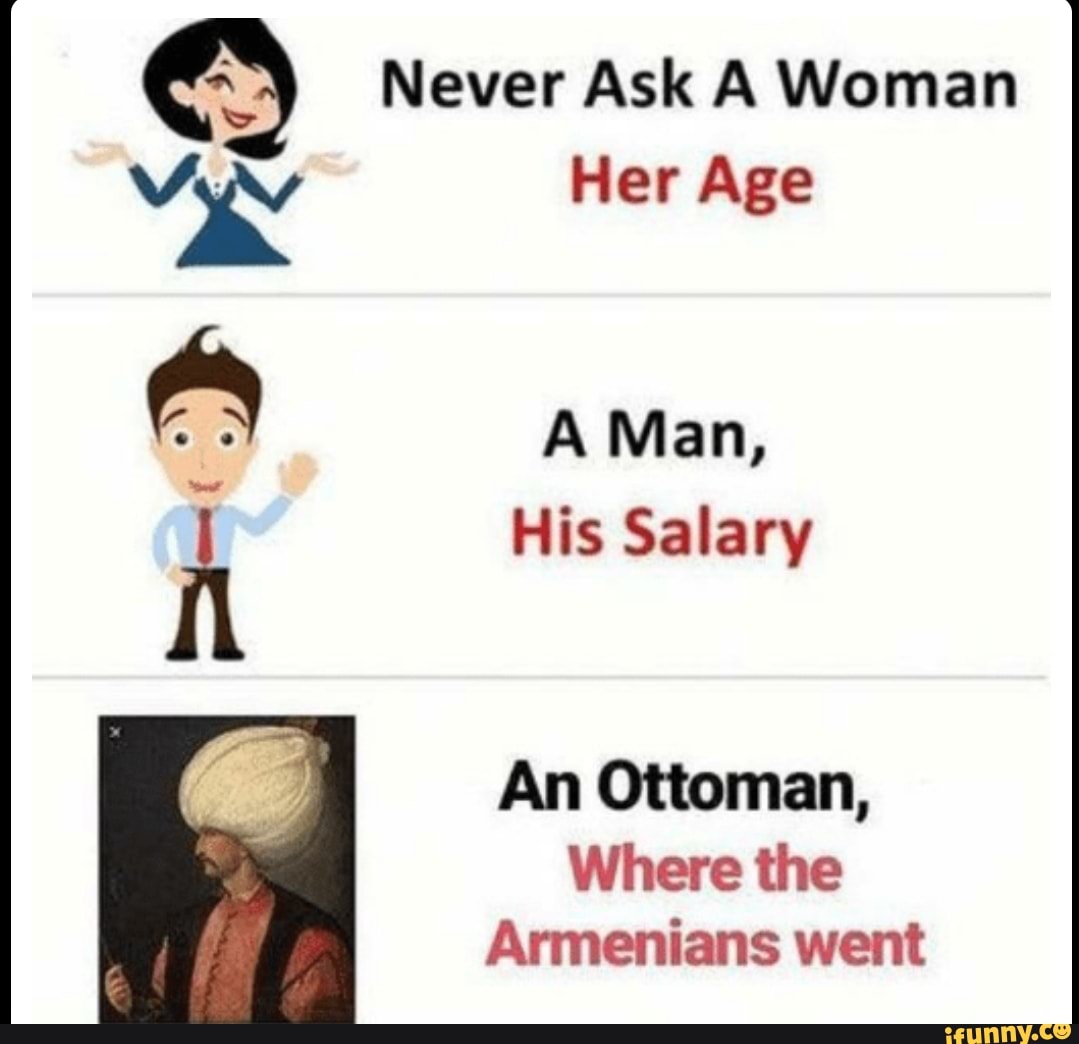 Do ask me. Never ask a woman her age a man his salary. Never ask. Never ask woman her age. Never ask a man.