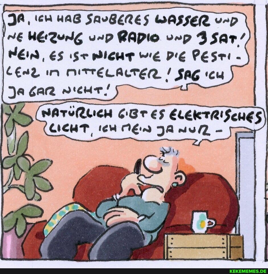 JA, IcH HAB WASSER nE HEZUNG unp RADIO vrp 3 Sar'
HEI, ES wlcHT wie DiE Pesmi -
In MITTELALTEN ! SaG (cu
Ja gar "nicHr!
(BATORLICH ELEKTRISEHES LIEHT, en JA -