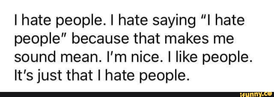 I hate people. I hate saying hate people" because that makes me sound mean. I'm nice. I like people.
It's just that I hate people.