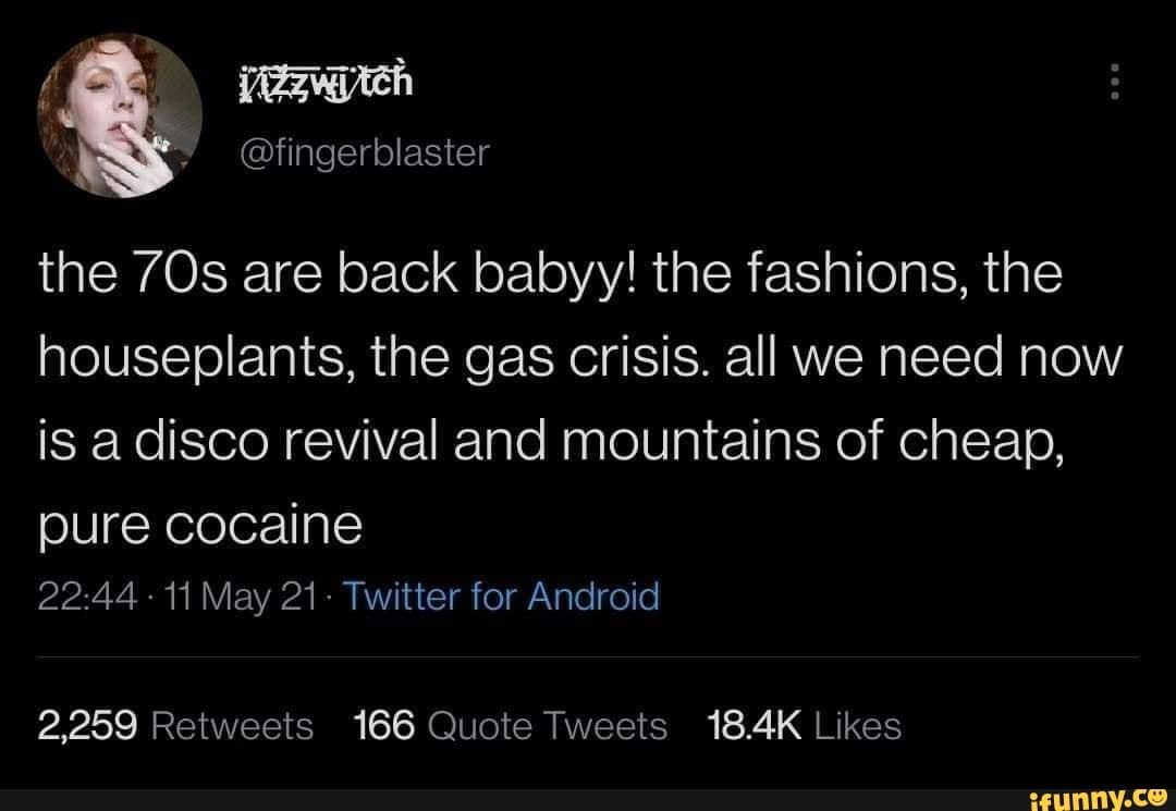 @fingerblaster the are back babyy! the fashions, the houseplants, the gas crisis. all we need now
is a disco revival and mountains of cheap,
pure cocaine
11 May 21- Twitter for Android