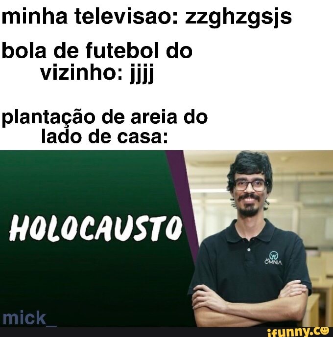 minha televisao: zzghzgsjs bola de futebol do vizinho: jjjj
plantação de areia do lado de casa:
HOLOCAUSTO