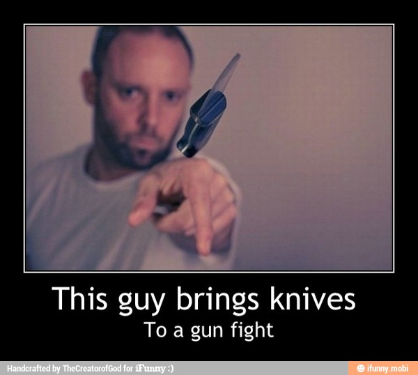 This guy brings knives
To a gun fight - This guy brings knives
To a gun fight