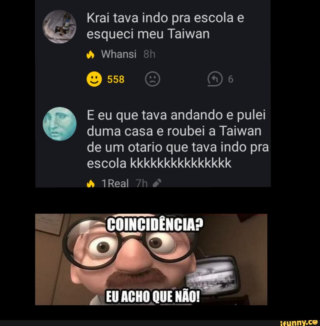 Krai tava indo pra escola e
esqueci meu Taiwan
Whansi
Os (1) 6
E eu que tava andando e pulei duma casa e roubei a Taiwan de um otario que tava indo pra escola kkkkkkkkkkkkkkk
& 1Real &
AB
& EU ACHO QUE NÃO!
EU ACHO QUEN