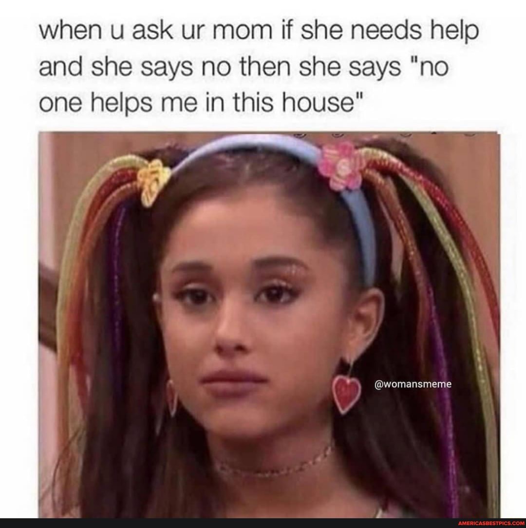 when u ask ur mom if she needs help and she says no then she says "no one helps me in this house"
@womansmeme