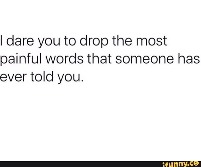 I Dare You To Drop The Most Painful Words That Someone Has Ever Told You Ifunny