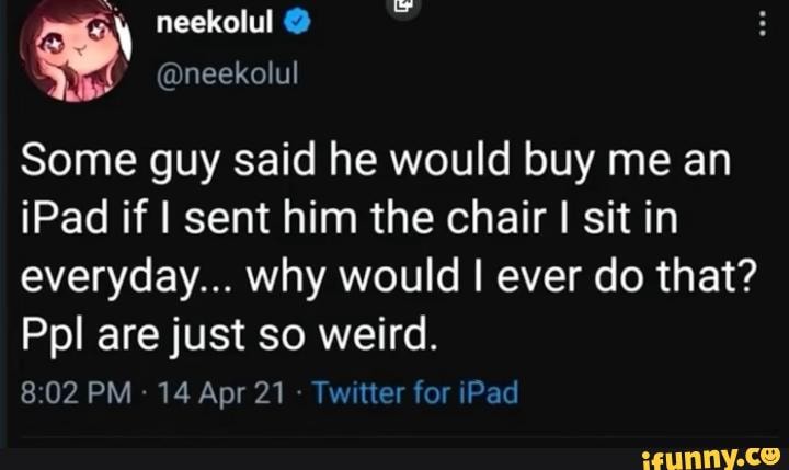 Neekolul @ @neekolul Some guy said he would buy me an iPad if I sent him the