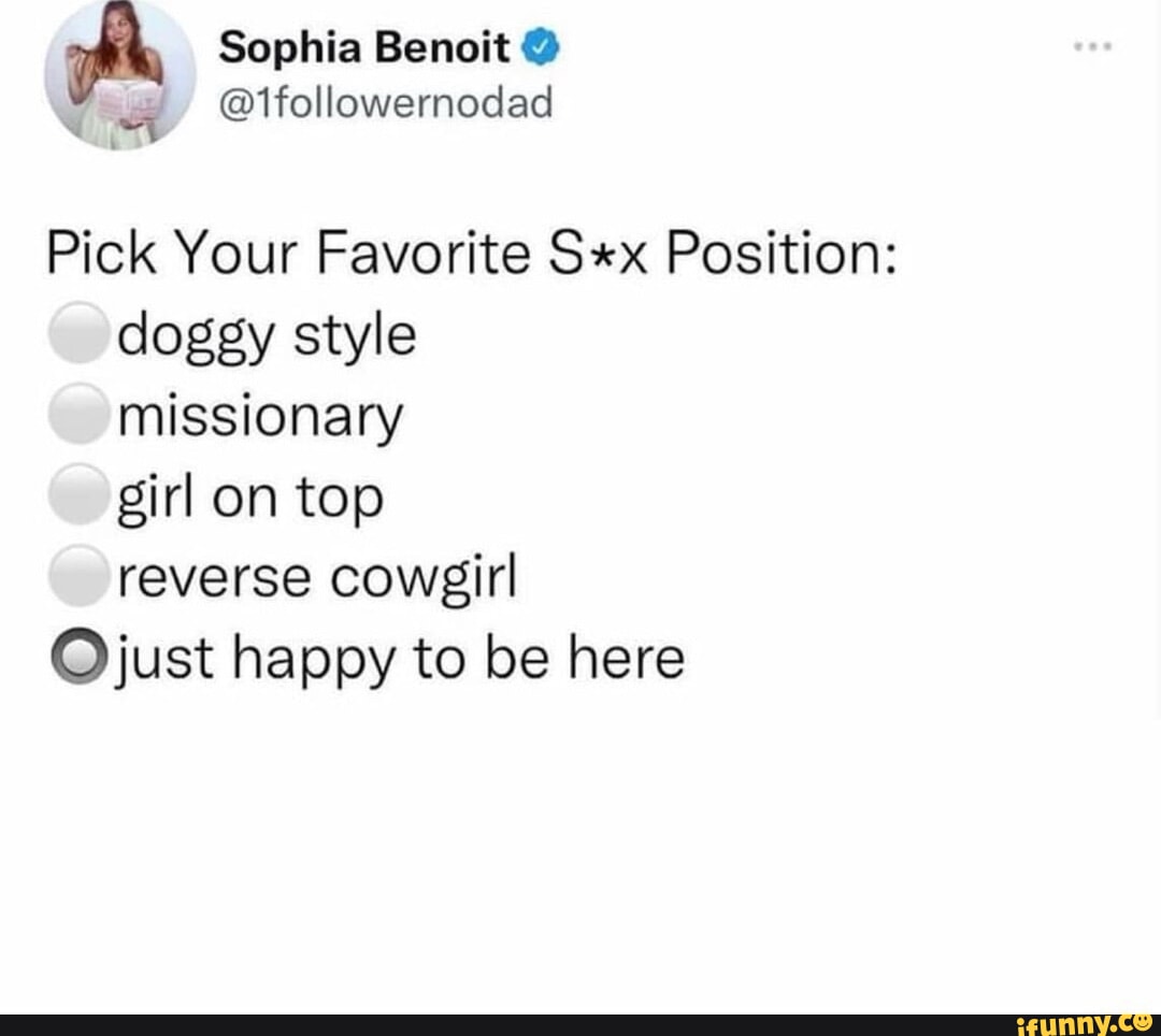 Pick Your Favorite S*x Position: doggy style @missionary girl on top @ reverse cowgirl @just happy to be here - iFunny